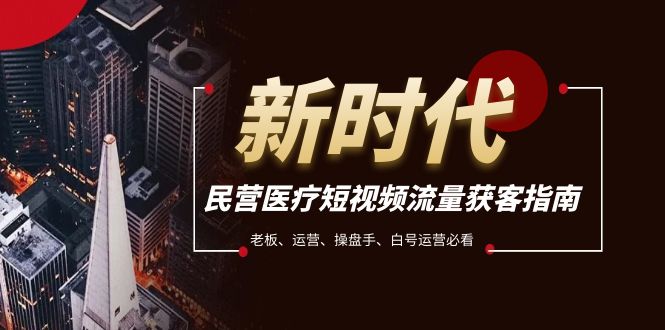 （7960期）民营医疗-短视频流量获客必备指南，老板、运营、操盘手、白号运营必看
