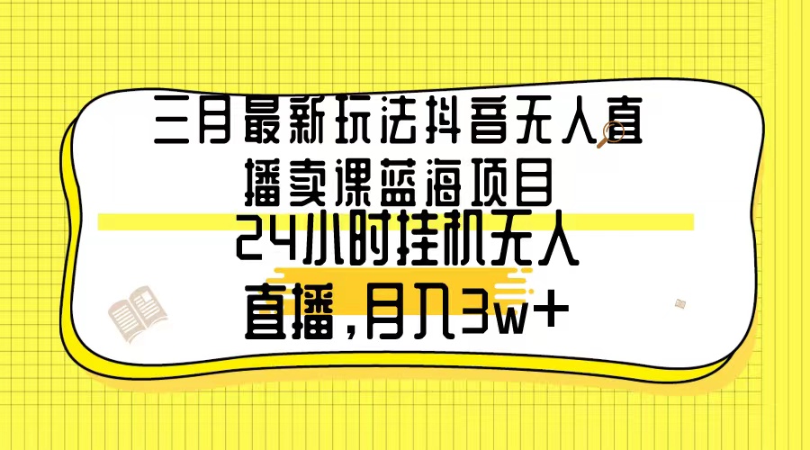 (9229期)三月最新玩法抖音无人直播卖课蓝海项目,24小时无人直播,月入3w+ (9229期)三月最新玩法抖音无人直播卖课蓝海项目,24小时无人直播,月入3w+