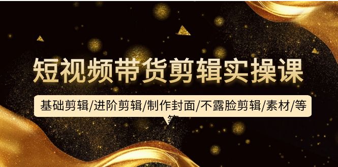 (9887期)短视频带货剪辑实操课:基础剪辑/进阶剪辑/制作封面/不露脸剪辑/素材/等等 (9887期)短视频带货剪辑实操课:基础剪辑/进阶剪辑/制作封面/不露脸剪辑/素材/等等