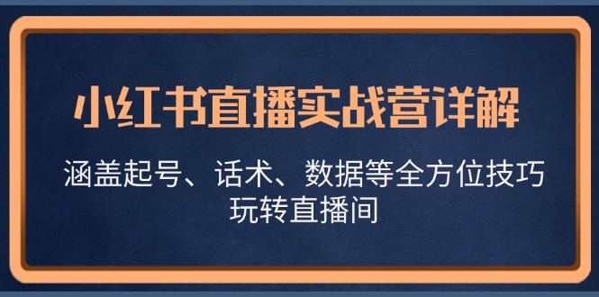 （13018期）小红书直播实战营详解，涵盖起号、话术、数据等全方位技巧，玩转直播间