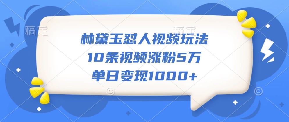 林黛玉怼人视频玩法,10条视频涨粉5万,单日变现1000+ 林黛玉怼人视频玩法,10条视频涨粉5万,单日变现1000+