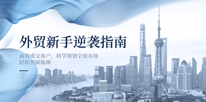 （14201期）外贸新手逆袭指南：高效成交客户，科学规划全球市场，轻松突破瓶颈