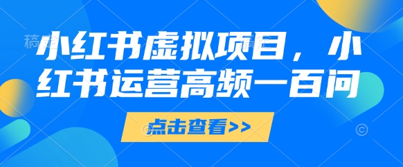 小红书虚拟项目，小红书运营高频一百问【文档】