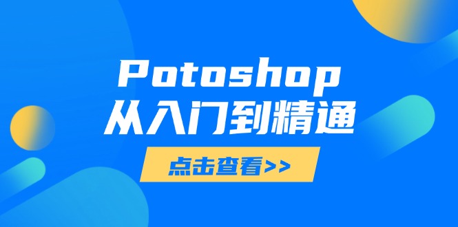 （14467期）Potoshop从入门到精通：基础到高级，掌握全面图像处理技能
