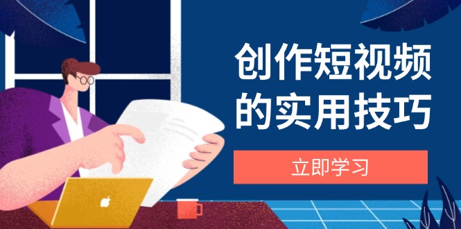 （14554期）创作短视频的实用技巧，剪辑、设备、构图、文案一站式学习攻略