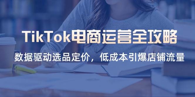 TikTok电商运营全攻略，数据驱动选品定价，低成本引爆店铺流量