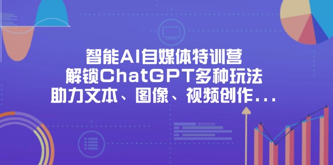 （14245期）智能AI自媒体特训营，解锁ChatGPT多种玩法，助力文本、图像、视频创作…