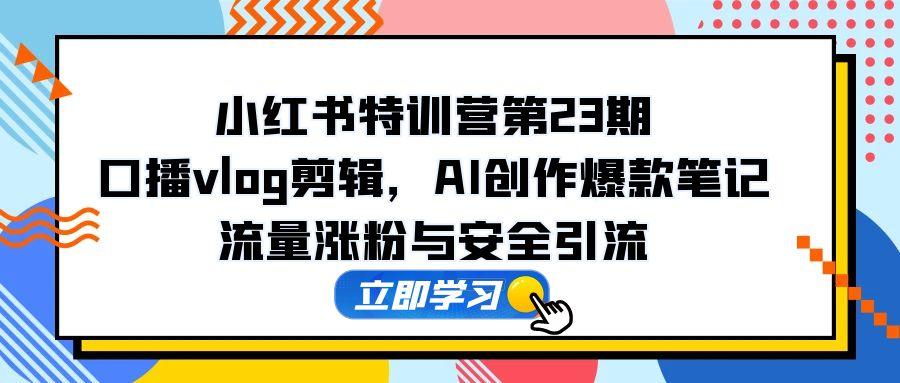 （14794期）小红书特训营第23期，口播vlog剪辑，AI创作爆款笔记，流量涨粉与安全引流