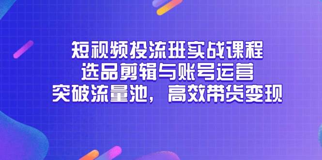 短视频投流班实战课程，选品剪辑与账号运营，突破流量池，高效带货变现