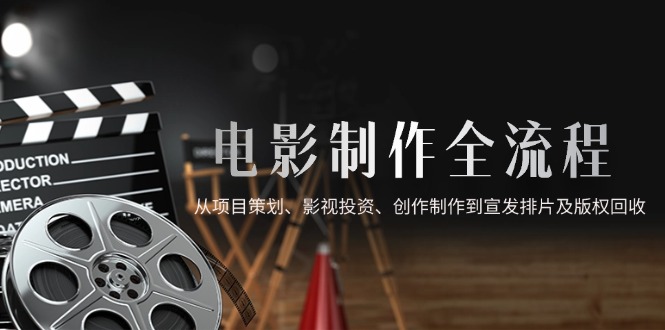 （14800期）电影制作全流程，从项目策划、影视投资、创作制作到宣发排片及版权回收