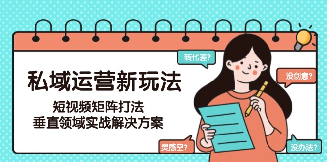 （15069期）私域运营新玩法，短视频矩阵打法，垂直领域实战解决方案（更新6月）