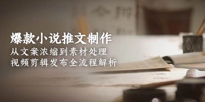 爆款小说推文制作，从文案浓缩到素材处理，视频剪辑发布全流程解析