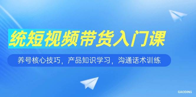 短视频带货入门课，养号核心技巧，产品知识学习，沟通话术训练