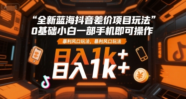 全新蓝海抖音差价项目玩法，0基础小白一部手机即可操作，暴利风口玩法，日入1k+