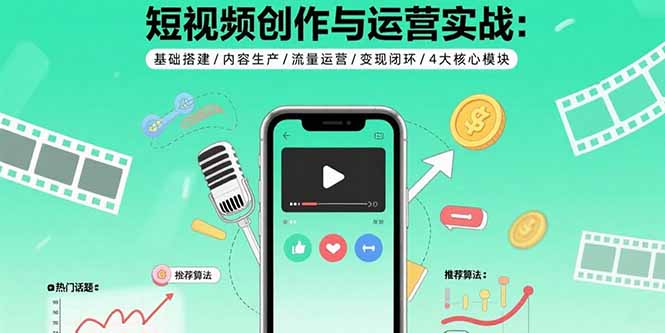 （15819期）短视频创作与运营实战：基础搭建/内容生产/流量运营/变现闭环/4大核心模块