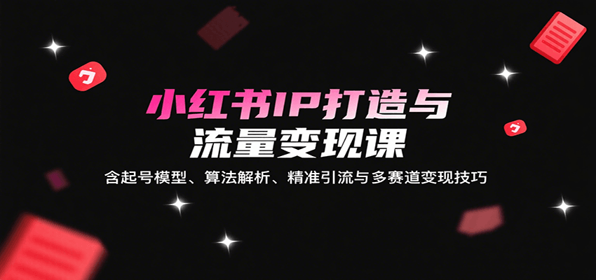 小红书IP打造与流量变现课：含起号模型、算法解析、精准引流与多赛道变现技巧
