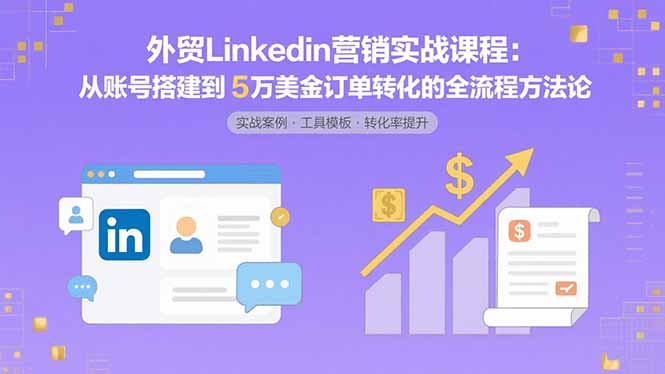 （15766期）外贸LinkedIn营销实战课程：从账号搭建到5万美金订单转化的全流程方法论