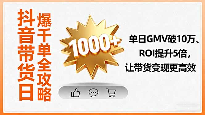 （16087期）抖音带货日爆千单全攻略，单日GMV破10万、ROI提升5倍，让带货变现更高效