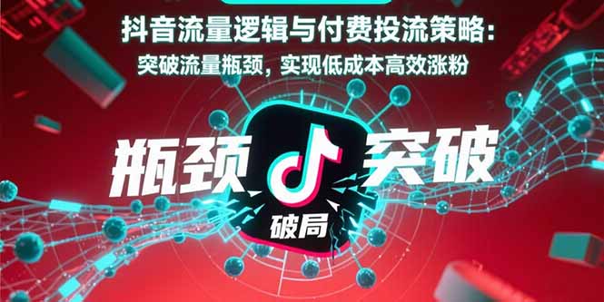 （15798期）抖音流量逻辑与付费投流策略：突破流量瓶颈，实现低成本高效涨粉