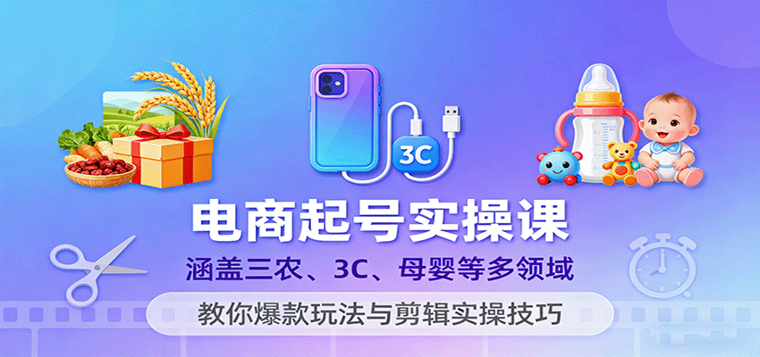 电商起号实操课，涵盖三农、3C、母婴等多领域，教你爆款玩法与剪辑实操技巧