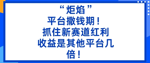 “炬焰”：平台撒钱期！抓住新赛道红利，5分钟二创内容，收益是其他平台几倍！