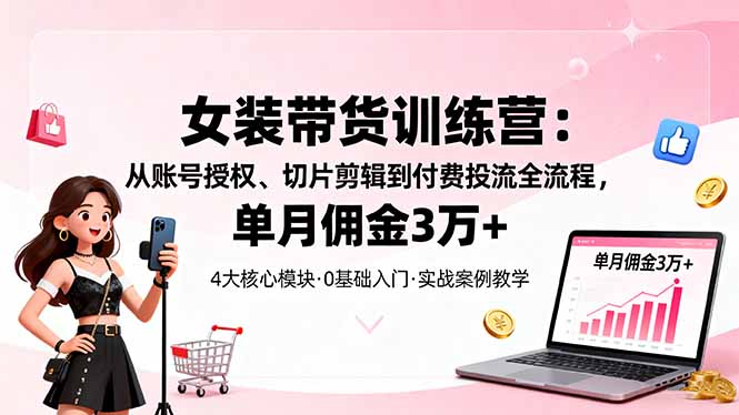 （16270期）女装带货特训营：从账号授权、切片剪辑到付费投流全流程，单月佣金3万+
