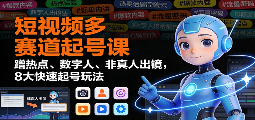 短视频多赛道起号课:蹭热点、数字人、非真人出镜,8大快速起号玩法