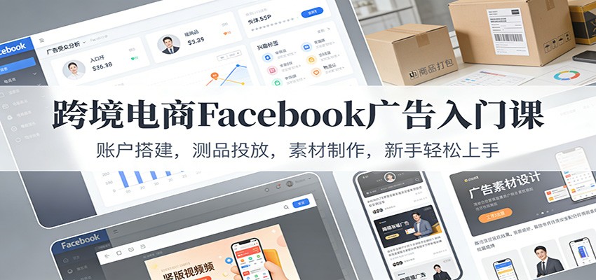 跨境电商Facebook广告入门课:账户搭建,测品投放,素材制作,新手轻松上手