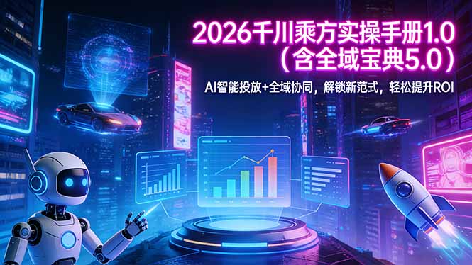 （17625期）2026 千川乘方实操手册 1.0（含全域宝典 5.0）AI 智能投放+全域协同，解锁新范式，轻松提升ROI