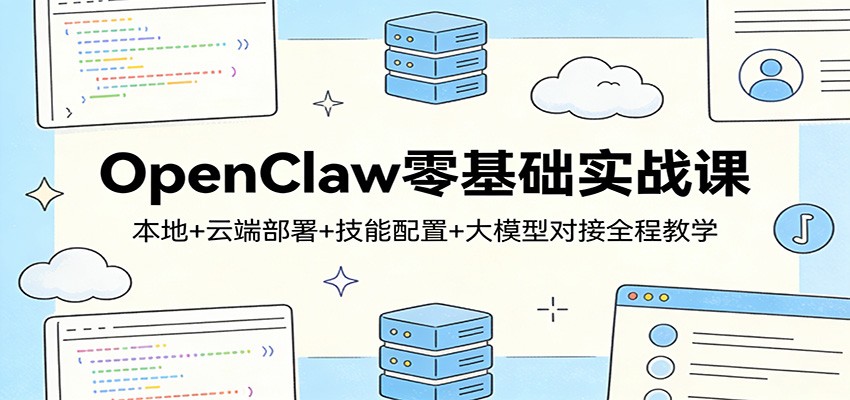 OpenClaw零基础实战课:本地+云端部署+技能配置+大模型对接全程教学