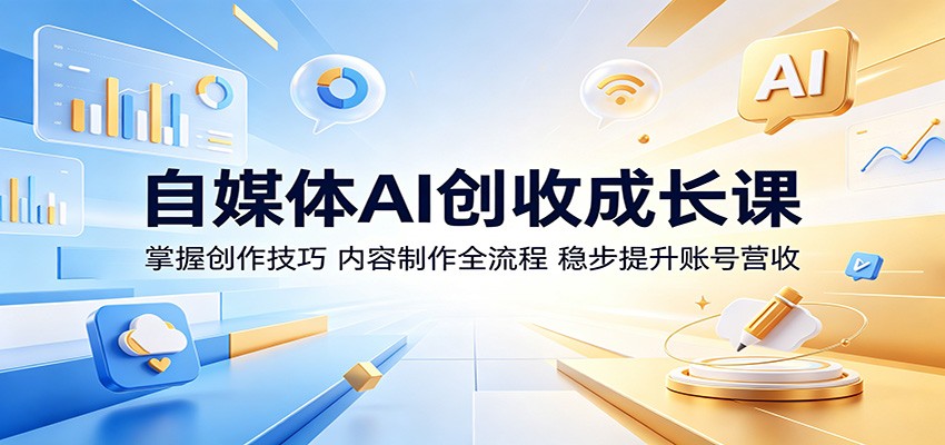 自媒体AI创收成长课:掌握创作技巧,内容制作全流程,稳步提升账号营收