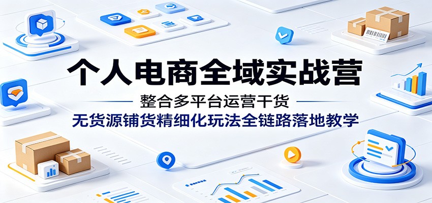 个人电商全域实战营:整合多平台运营干货,无货源铺货精细化玩法全链路落地教学