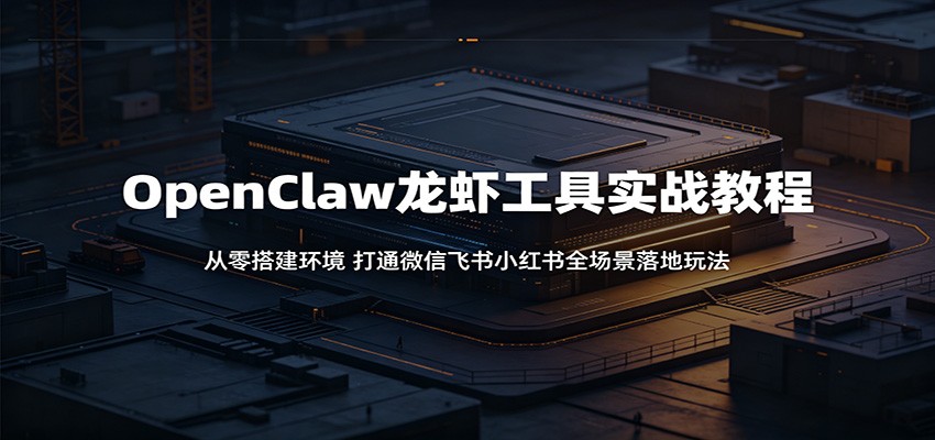 OpenClaw龙虾工具实战教程:从零搭建环境,打通微信飞书小红书全场景落地玩法