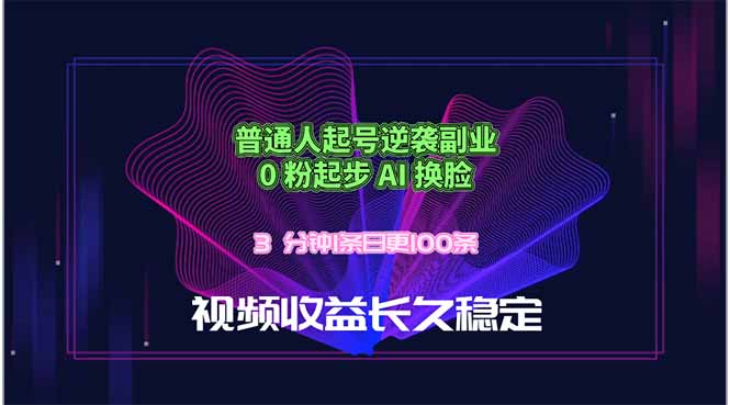 （18461期）普通人起号逆袭副业，0 粉起步 AI 换脸，3 分钟1条日创100条视频收益长久稳定
