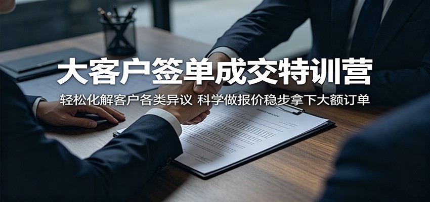 大客户签单成交特训营:轻松化解客户各类异议,科学做报价稳步拿下大额订单