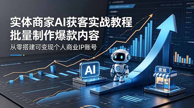 (18572期)实体商家AI获客实战教程:批量制作爆款内容,从零搭建可变现个人商业IP账号