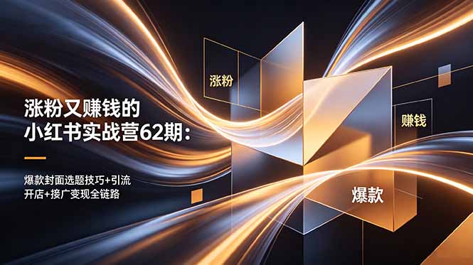 （18640期）涨粉又赚钱的小红书实战营62期：爆款封面选题技巧+引流开店+接广变现全链路