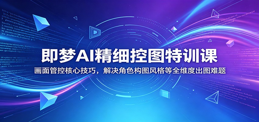 即梦AI精细控图特训课:画面管控核心技巧,解决角色构图风格等全维度出图难题