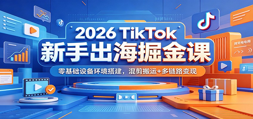 2026 TikTok新手出海掘金课:零基础设备环境搭建,混剪搬运+多链路变现