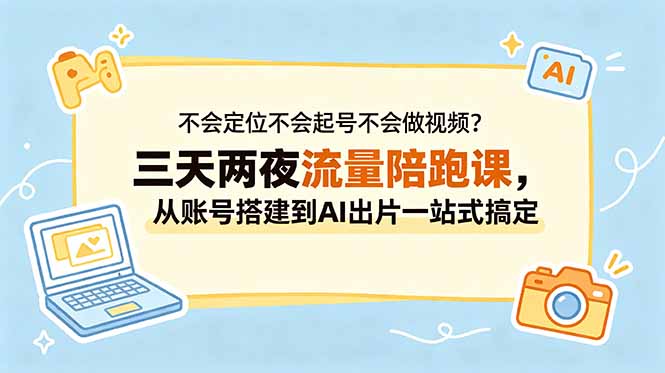 (18699期)不会定位不会起号不会做视频?三天两夜流量陪跑课,从账号搭建到AI出片一站式搞定
