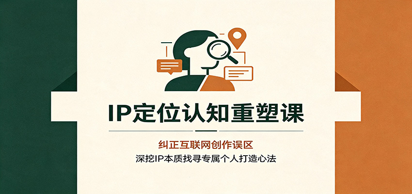 IP定位认知重塑课：纠正互联网创作误区，深挖IP本质找寻专属个人打造心法