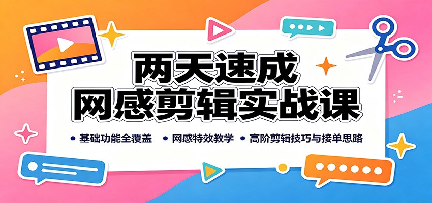 两天速成网感剪辑实战课：基础功能全覆盖，网感特效教学，高阶剪辑技巧与接单思路