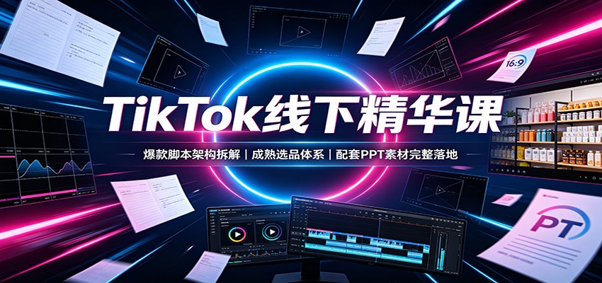 TikTok线下精华课：爆款脚本架构拆解，成熟选品体系，配套PPT素材完整落地