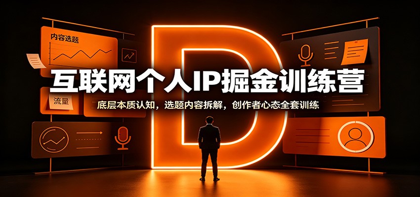 互联网个人IP掘金训练营:底层本质认知,选题内容拆解,创作者心态全套训练