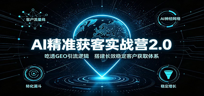 AI精准获客实战营2.0:吃透GEO引流逻辑,搭建长效稳定客户获取体系