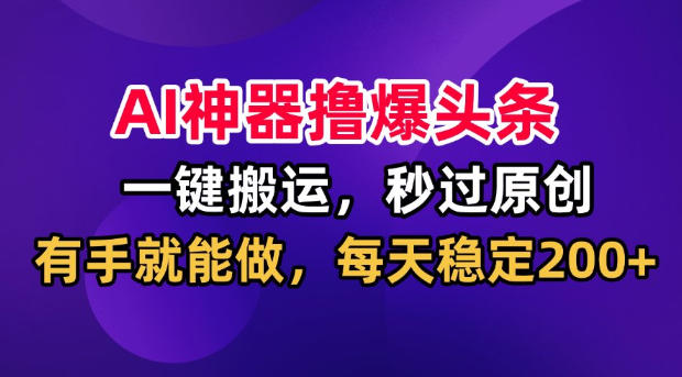 AI神器撸爆头条,一键搬运,秒过原创,有手就能做,每天稳定200+