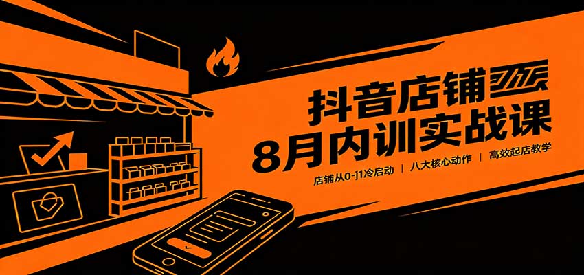 抖音店铺8月内训实战课:店铺从0-1冷启动,八大核心动作高效起店教学