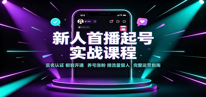 新人首播起号实战课程:实名认证橱窗开通,养号涨粉,接流量留人完整运营指南