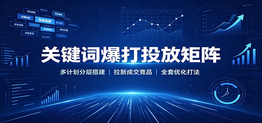 关键词爆打投放矩阵:多计划分层搭建,拉新成交竞品全套优化打法