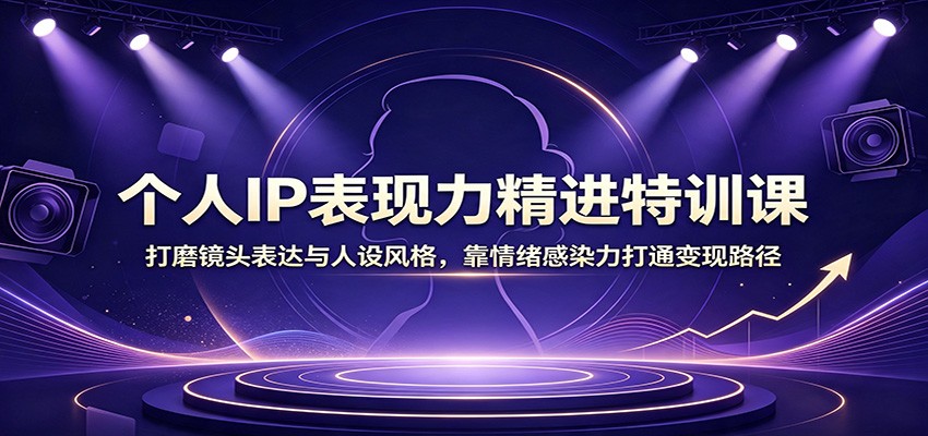 个人IP表现力精进特训课:打磨镜头表达与人设风格,靠情绪感染力打通变现路径